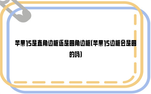 苹果15是直角边框还是圆角边框（苹果15边框会是圆的吗）