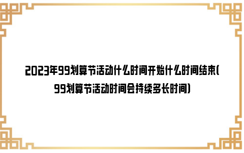 2023年99划算节活动什么时间开始什么时间结束（99划算节活动时间会持续多长时间）