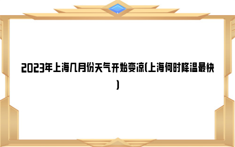 2023年上海几月份天气开始变凉（上海何时降温最快）