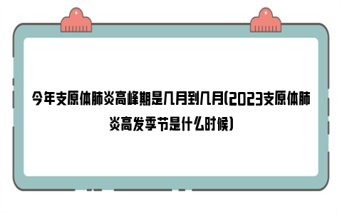 今年支原体肺炎高峰期是几月到几月（2023支原体肺炎高发季节是什么时候）