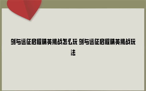 剑与远征启程精英挑战怎么玩 剑与远征启程精英挑战玩法