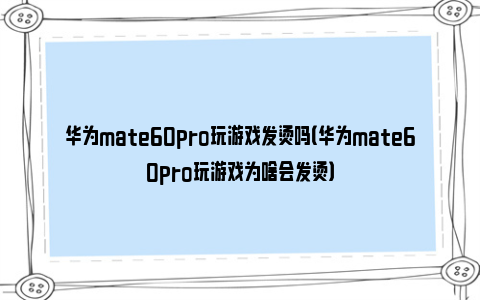 华为mate60pro玩游戏发烫吗（华为mate60pro玩游戏为啥会发烫）