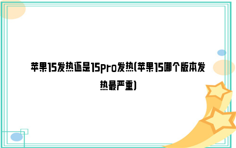 苹果15发热还是15pro发热（苹果15哪个版本发热最严重）