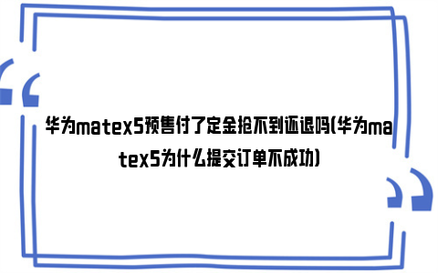 华为matex5预售付了定金抢不到还退吗（华为matex5为什么提交订单不成功）