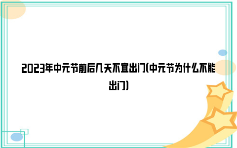 2023年中元节前后几天不宜出门（中元节为什么不能出门）