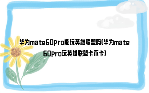 华为mate60pro能玩英雄联盟吗（华为mate60pro玩英雄联盟卡不卡）