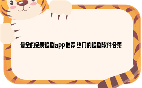 最全的免费追剧app推荐 热门的追剧软件合集