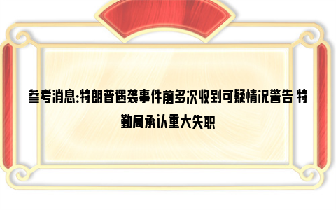 参考消息：特朗普遇袭事件前多次收到可疑情况警告 特勤局承认重大失职