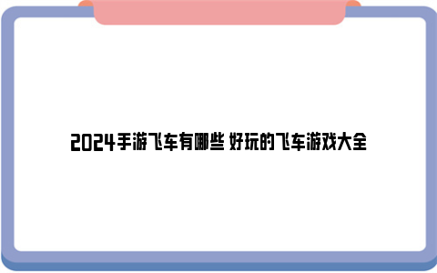 2024手游飞车有哪些 好玩的飞车游戏大全