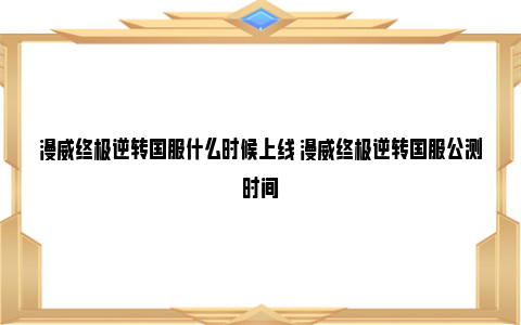 漫威终极逆转国服什么时候上线 漫威终极逆转国服公测时间