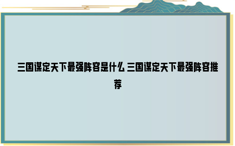 三国谋定天下最强阵容是什么 三国谋定天下最强阵容推荐