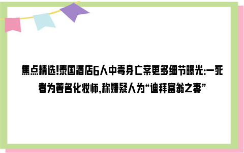 焦点精选！泰国酒店6人中毒身亡案更多细节曝光：一死者为著名化妆师，称嫌疑人为“迪拜富翁之妻”