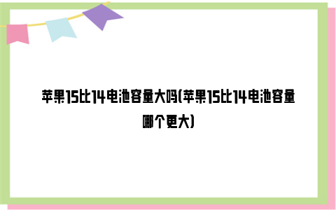 苹果15比14电池容量大吗（苹果15比14电池容量哪个更大）