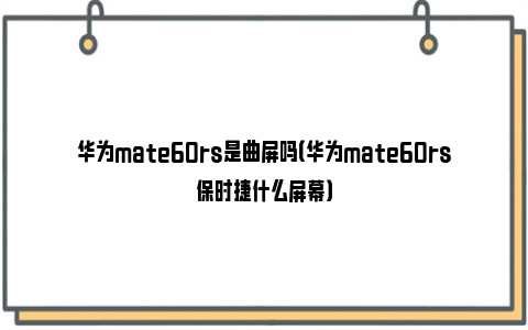 华为mate60rs是曲屏吗（华为mate60rs保时捷什么屏幕）