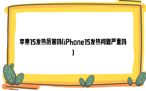 苹果15发热厉害吗（iPhone15发热问题严重吗）