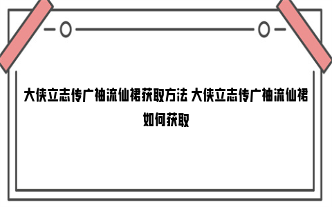 大侠立志传广袖流仙裙获取方法 大侠立志传广袖流仙裙如何获取