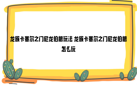 龙族卡塞尔之门尼龙伯根玩法 龙族卡塞尔之门尼龙伯根怎么玩