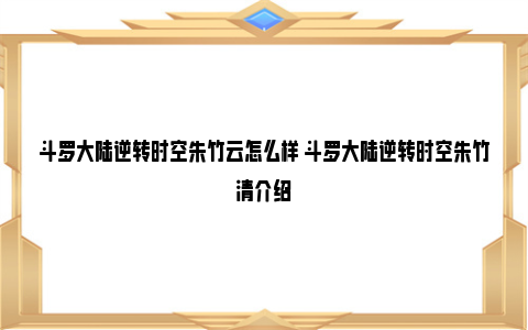 斗罗大陆逆转时空朱竹云怎么样 斗罗大陆逆转时空朱竹清介绍