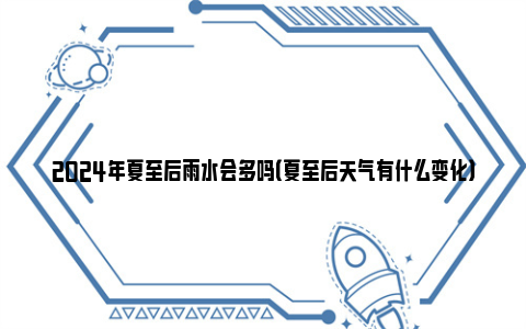 2024年夏至后雨水会多吗（夏至后天气有什么变化）