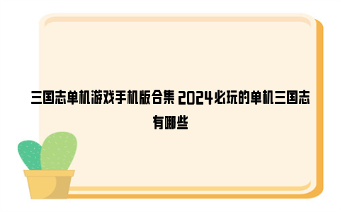 三国志单机游戏手机版合集 2024必玩的单机三国志有哪些