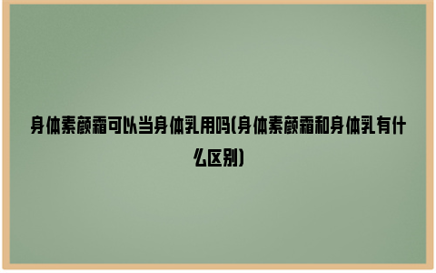 身体素颜霜可以当身体乳用吗（身体素颜霜和身体乳有什么区别）