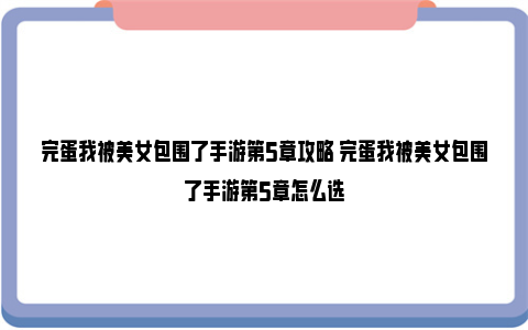 完蛋我被美女包围了手游第5章攻略 完蛋我被美女包围了手游第5章怎么选