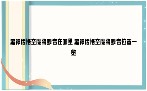 黑神话悟空魔将妙音在哪里 黑神话悟空魔将妙音位置一览