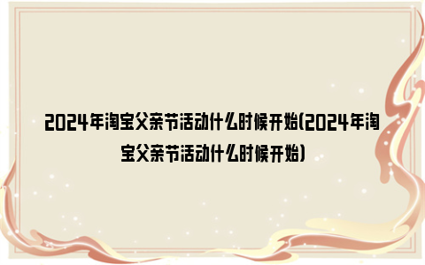 2024年淘宝父亲节活动什么时候开始（2024年淘宝父亲节活动什么时候开始）