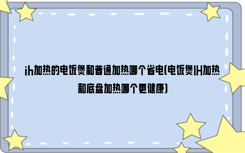 ih加热的电饭煲和普通加热哪个省电（电饭煲IH加热和底盘加热哪个更健康）