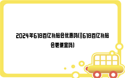 2024年618百亿补贴会优惠吗（​618百亿补贴会更便宜吗）