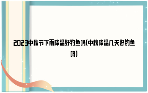 2023中秋节下雨降温好钓鱼吗（中秋降温几天好钓鱼吗）