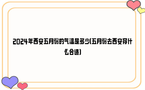 2024年西安五月份的气温是多少（五月份去西安穿什么合适）