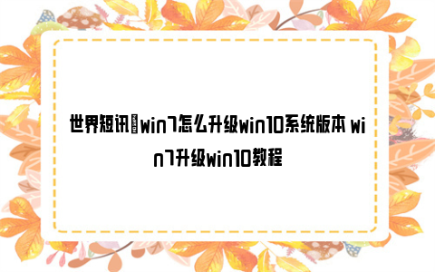 世界短讯|win7怎么升级win10系统版本 win7升级win10教程