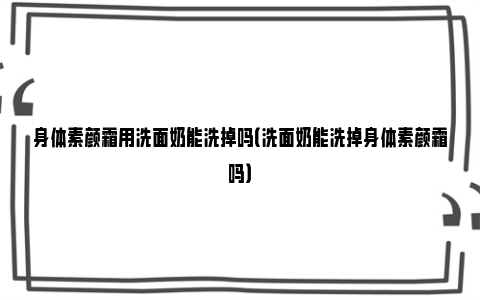 身体素颜霜用洗面奶能洗掉吗（洗面奶能洗掉身体素颜霜吗）