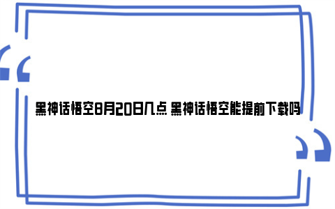 黑神话悟空8月20日几点 黑神话悟空能提前下载吗