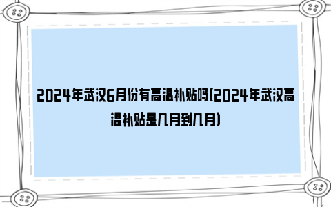 2024年武汉6月份有高温补贴吗（2024年武汉高温补贴是几月到几月）