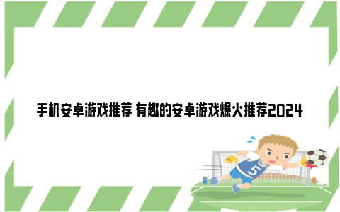 手机安卓游戏推荐 有趣的安卓游戏爆火推荐2024