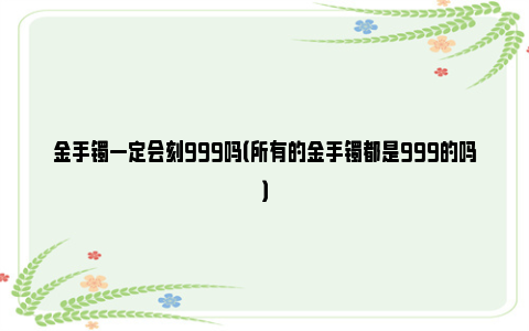 金手镯一定会刻999吗（所有的金手镯都是999的吗）