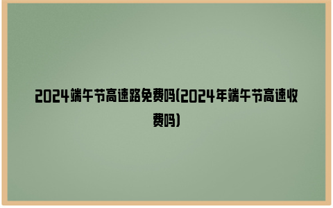 2024端午节高速路免费吗（2024年端午节高速收费吗）