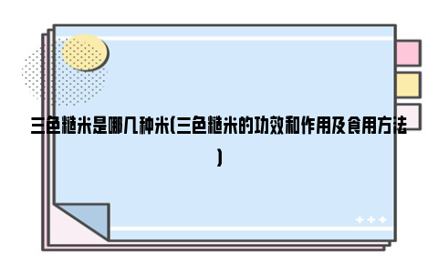 三色糙米是哪几种米（三色糙米的功效和作用及食用方法）