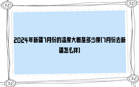 2024年新疆7月份的温度大概是多少度（7月份去新疆怎么样）