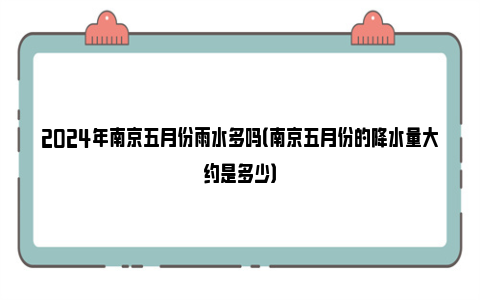 2024年南京五月份雨水多吗（南京五月份的降水量大约是多少）