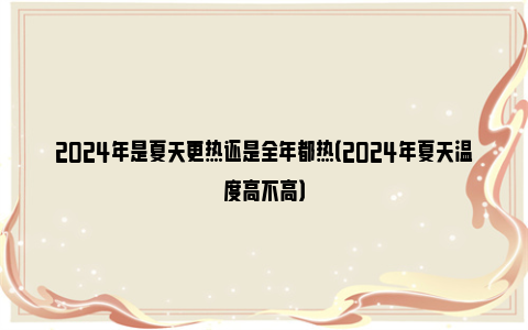 2024年是夏天更热还是全年都热（2024年夏天温度高不高）