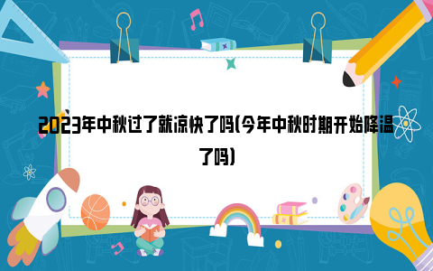 2023年中秋过了就凉快了吗（今年中秋时期开始降温了吗）