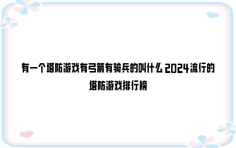 有一个塔防游戏有弓箭有骑兵的叫什么 2024流行的塔防游戏排行榜