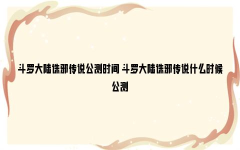 斗罗大陆诛邪传说公测时间 斗罗大陆诛邪传说什么时候公测