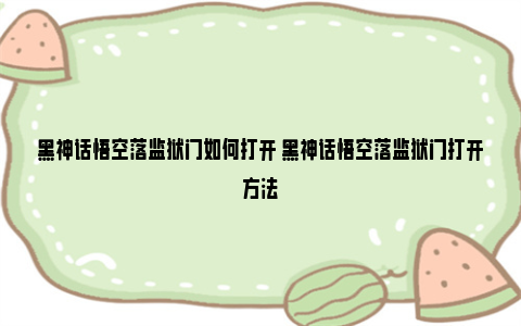 黑神话悟空落监狱门如何打开 黑神话悟空落监狱门打开方法