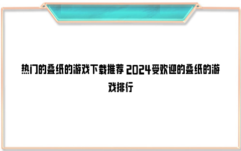 热门的叠纸的游戏下载推荐 2024受欢迎的叠纸的游戏排行