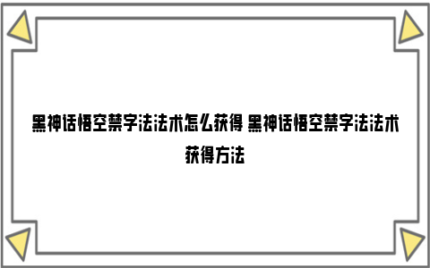 黑神话悟空禁字法法术怎么获得 黑神话悟空禁字法法术获得方法