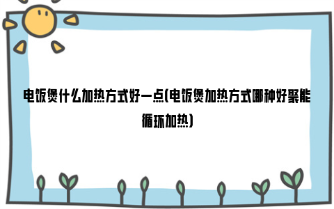 电饭煲什么加热方式好一点（电饭煲加热方式哪种好聚能循环加热）